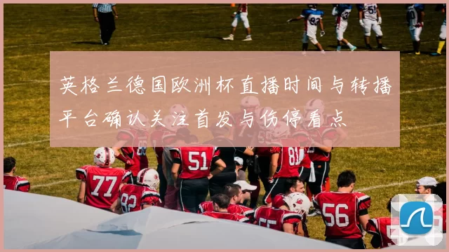 英格兰德国欧洲杯直播时间与转播平台确认关注首发与伤停看点