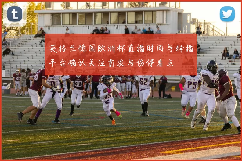 英格兰德国欧洲杯直播时间与转播平台确认关注首发与伤停看点