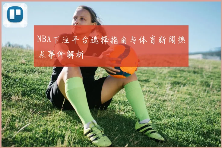 NBA下注平台选择指南与体育新闻热点事件解析