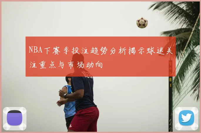 NBA下赛季投注趋势分析揭示球迷关注重点与市场动向