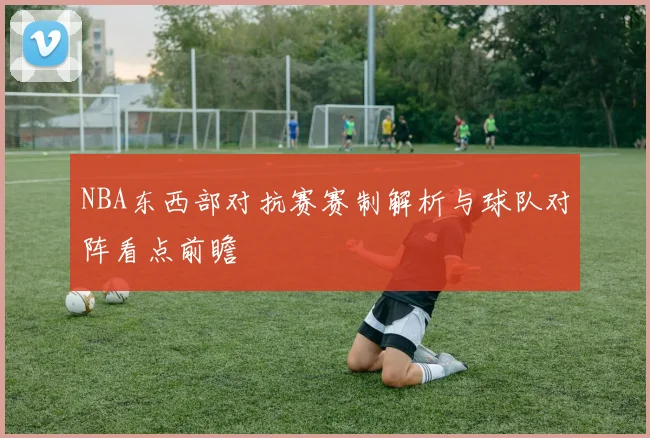 NBA东西部对抗赛赛制解析与球队对阵看点前瞻