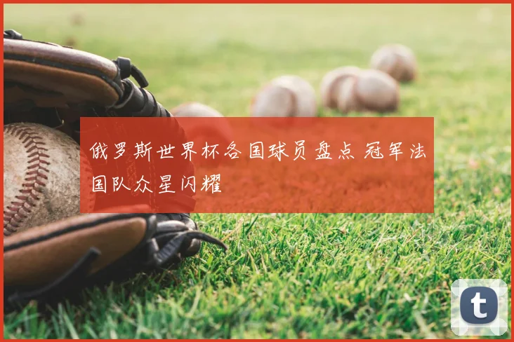 俄罗斯世界杯各国球员盘点 冠军法国队众星闪耀