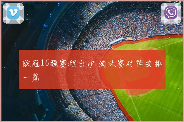 欧冠16强赛程出炉 淘汰赛对阵安排一览