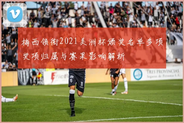 梅西领衔2021美洲杯颁奖名单多项奖项归属与赛果影响解析