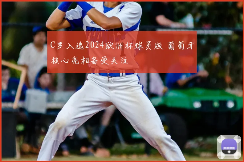 C罗入选2024欧洲杯球员版 葡萄牙核心亮相备受关注