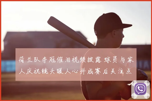 荷兰队夺冠催泪视频披露 球员与家人庆祝镜头暖人心并成赛后关注点