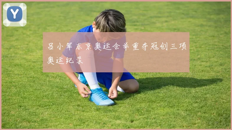 吕小军东京奥运会举重夺冠创三项奥运纪录