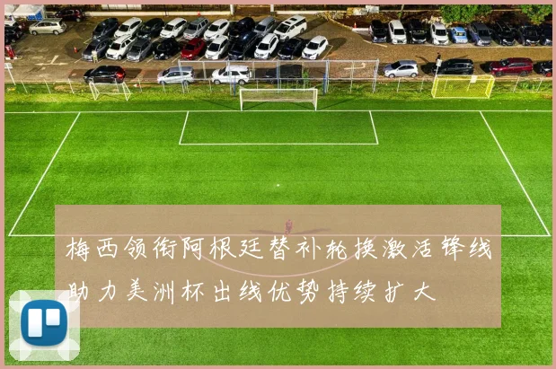 梅西领衔阿根廷替补轮换激活锋线助力美洲杯出线优势持续扩大