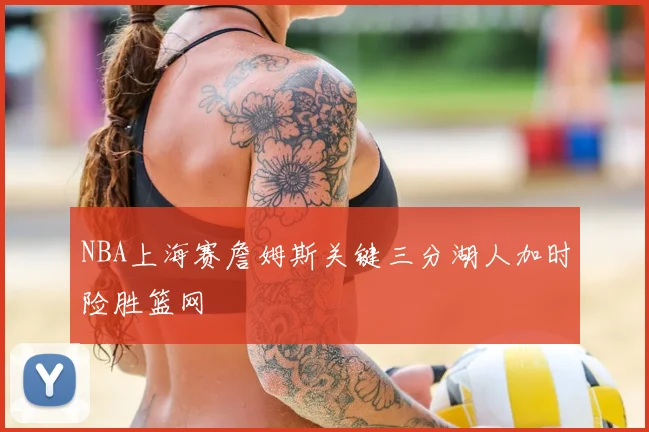 NBA上海赛詹姆斯关键三分湖人加时险胜篮网