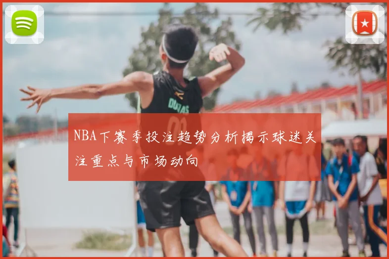 NBA下赛季投注趋势分析揭示球迷关注重点与市场动向