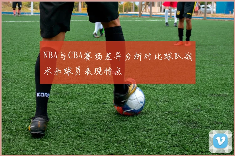 NBA与CBA赛场差异分析对比球队战术和球员表现特点
