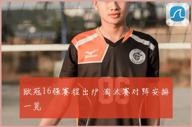 欧冠16强赛程出炉 淘汰赛对阵安排一览