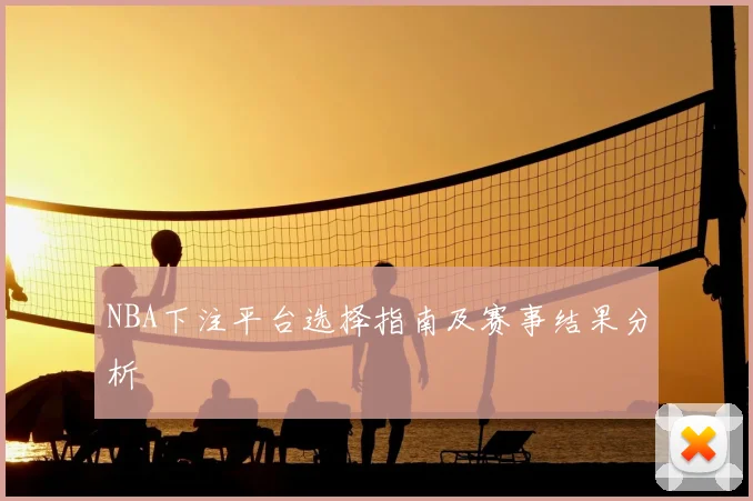 NBA下注平台选择指南及赛事结果分析