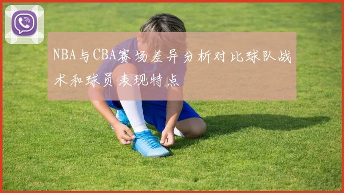 NBA与CBA赛场差异分析对比球队战术和球员表现特点