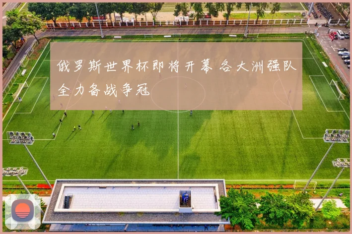 俄罗斯世界杯即将开幕 各大洲强队全力备战争冠